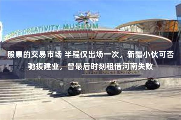 股票的交易市场 半程仅出场一次，新疆小伙可否驰援建业，曾最后时刻租借河南失败