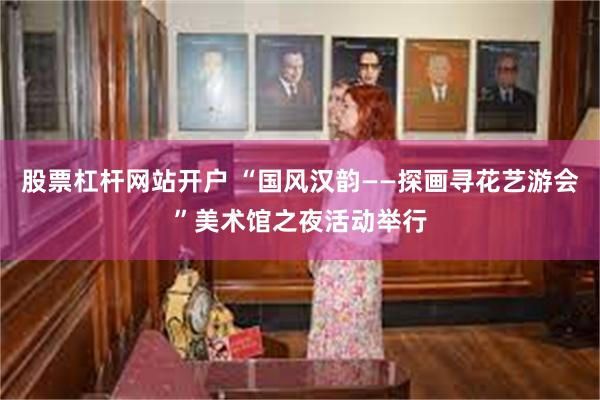 股票杠杆网站开户 “国风汉韵——探画寻花艺游会”美术馆之夜活动举行