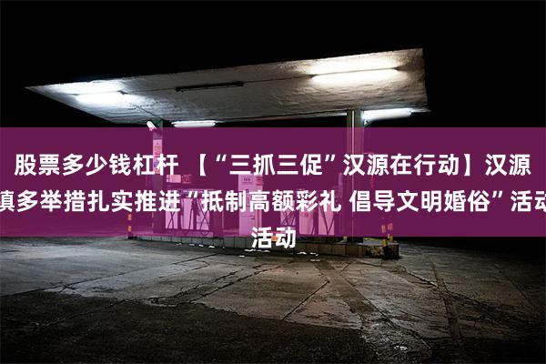 股票多少钱杠杆 【“三抓三促”汉源在行动】汉源镇多举措扎实推进“抵制高额彩礼 倡导文明婚俗”活动