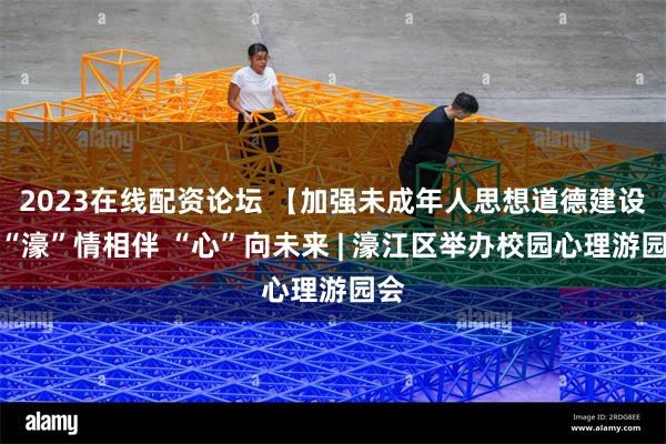 2023在线配资论坛 【加强未成年人思想道德建设】“濠”情相伴 “心”向未来 | 濠江区举办校园心理游园会