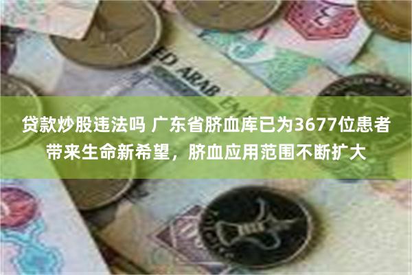 贷款炒股违法吗 广东省脐血库已为3677位患者带来生命新希望，脐血应用范围不断扩大