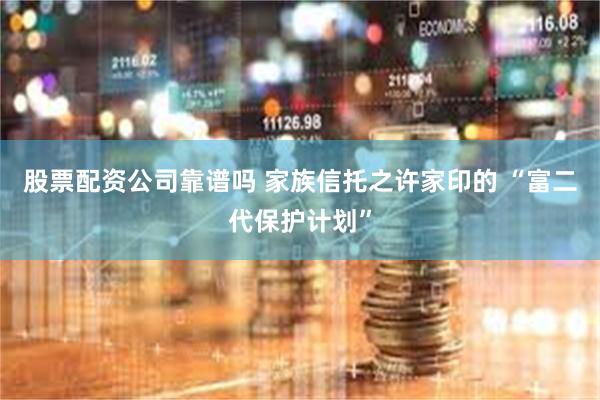 股票配资公司靠谱吗 家族信托之许家印的 “富二代保护计划”