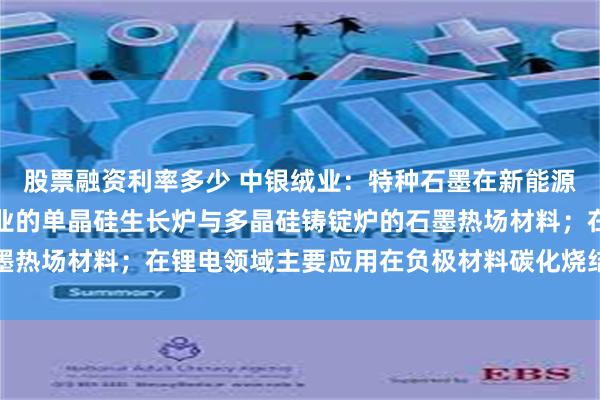 股票融资利率多少 中银绒业：特种石墨在新能源领域主要应用在光伏行业的单晶硅生长炉与多晶硅铸锭炉的石墨热场材料；在锂电领域主要应用在负极材料碳化烧结的石墨坩埚