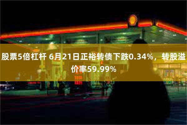 股票5倍杠杆 6月21日正裕转债下跌0.34%，转股溢价率59.99%