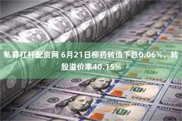 私募杠杆配资网 6月21日柳药转债下跌0.06%，转股溢价率40.15%