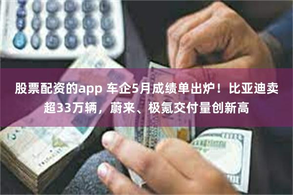 股票配资的app 车企5月成绩单出炉！比亚迪卖超33万辆，蔚来、极氪交付量创新高