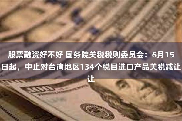 股票融资好不好 国务院关税税则委员会：6月15日起，中止对台湾地区134个税目进口产品关税减让