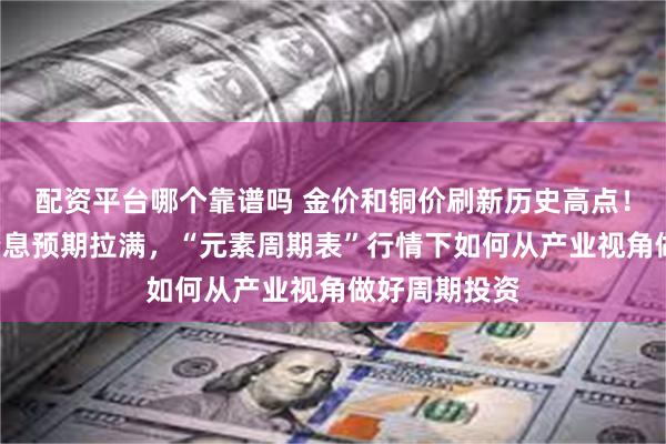 配资平台哪个靠谱吗 金价和铜价刷新历史高点！美联储9月降息预期拉满，“元素周期表”行情下如何从产业视角做好周期投资