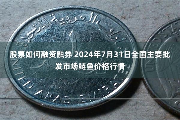 股票如何融资融券 2024年7月31日全国主要批发市场鲢鱼价格行情