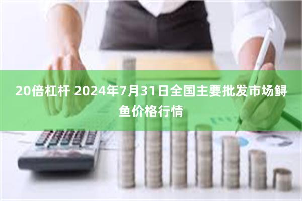 20倍杠杆 2024年7月31日全国主要批发市场鲟鱼价格行情