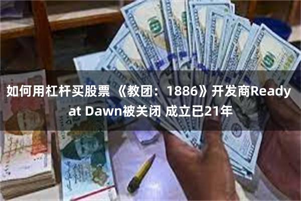 如何用杠杆买股票 《教团：1886》开发商Ready at Dawn被关闭 成立已21年