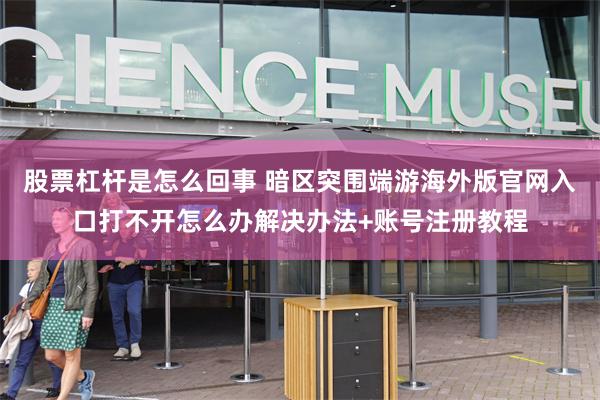 股票杠杆是怎么回事 暗区突围端游海外版官网入口打不开怎么办解决办法+账号注册教程