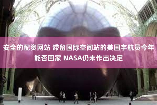 安全的配资网站 滞留国际空间站的美国宇航员今年能否回家 NASA仍未作出决定