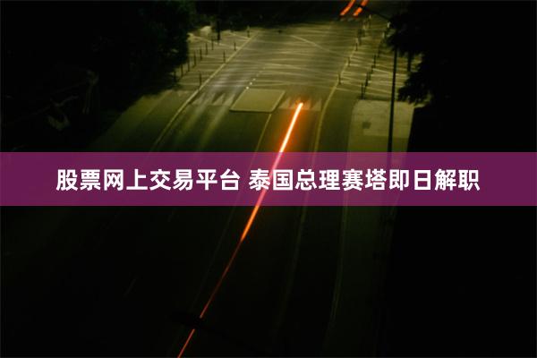 股票网上交易平台 泰国总理赛塔即日解职