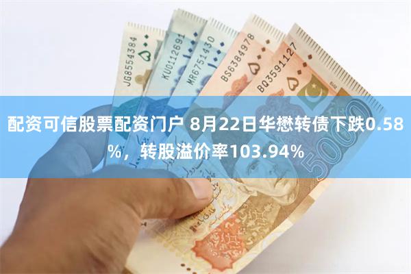 配资可信股票配资门户 8月22日华懋转债下跌0.58%，转股溢价率103.94%