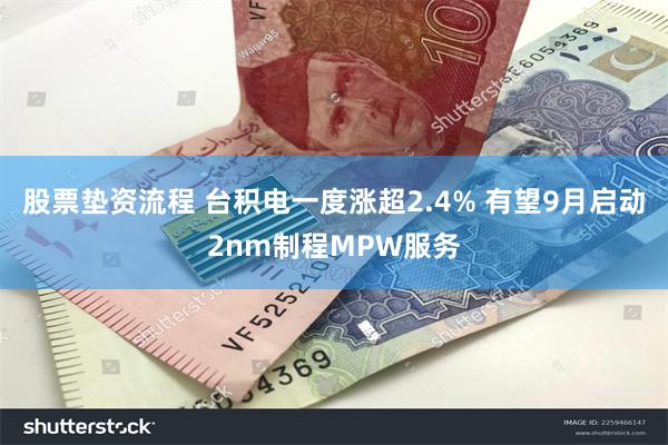 股票垫资流程 台积电一度涨超2.4% 有望9月启动2nm制程MPW服务