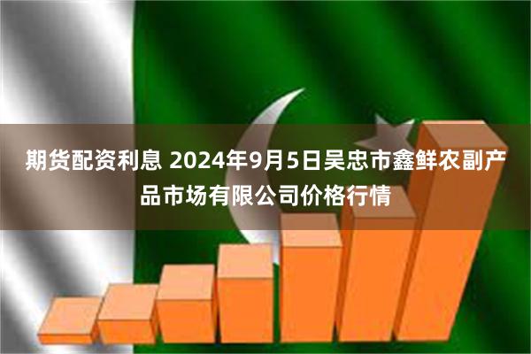 期货配资利息 2024年9月5日吴忠市鑫鲜农副产品市场有限公司价格行情