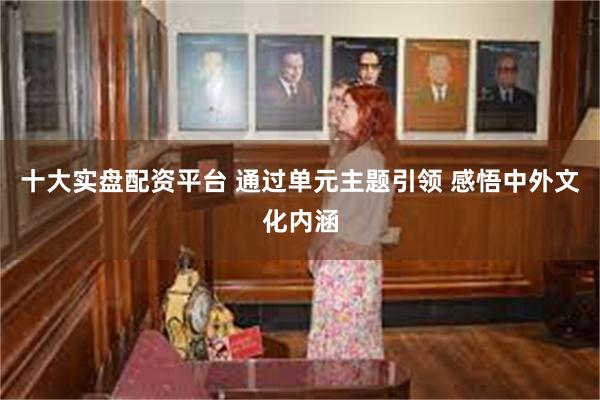 十大实盘配资平台 通过单元主题引领 感悟中外文化内涵